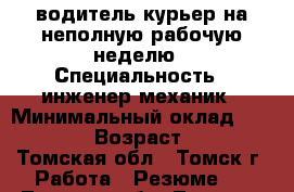 водитель-курьер на неполную рабочую неделю › Специальность ­ инженер-механик › Минимальный оклад ­ 15 000 › Возраст ­ 65 - Томская обл., Томск г. Работа » Резюме   . Томская обл.,Томск г.